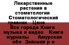 Лекарственные растения в стоматологии  Стоматологический травник › Цена ­ 456 - Все города Книги, музыка и видео » Книги, журналы   . Амурская обл.,Зейский р-н